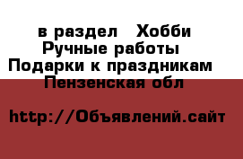 в раздел : Хобби. Ручные работы » Подарки к праздникам . Пензенская обл.